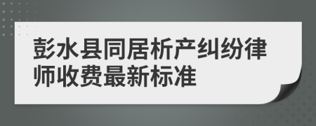 彭水县同居析产纠纷律师收费最新标准