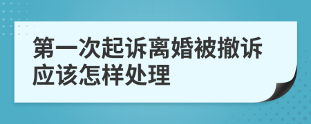 第一次起诉离婚被撤诉应该怎样处理