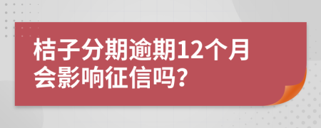 桔子分期逾期12个月会影响征信吗？