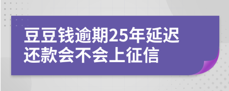 豆豆钱逾期25年延迟还款会不会上征信