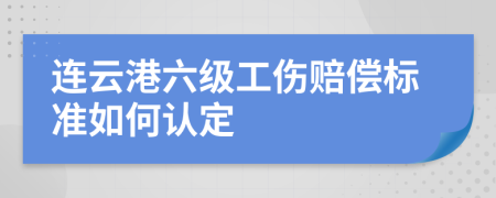 连云港六级工伤赔偿标准如何认定