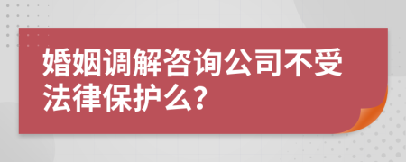 婚姻调解咨询公司不受法律保护么？