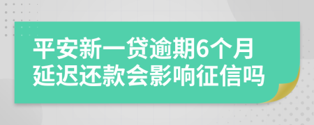 平安新一贷逾期6个月延迟还款会影响征信吗