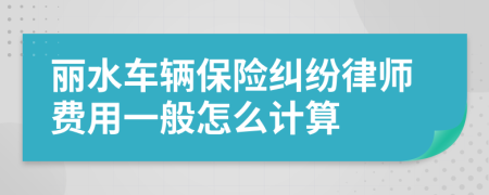 丽水车辆保险纠纷律师费用一般怎么计算