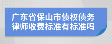 广东省保山市债权债务律师收费标准有标准吗