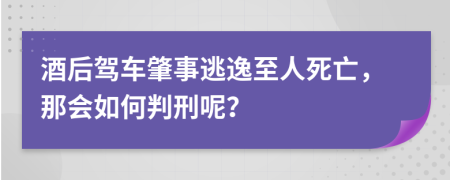 酒后驾车肇事逃逸至人死亡，那会如何判刑呢？