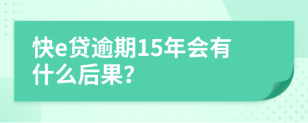 快e贷逾期15年会有什么后果？