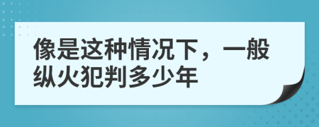 像是这种情况下，一般纵火犯判多少年