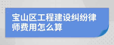 宝山区工程建设纠纷律师费用怎么算
