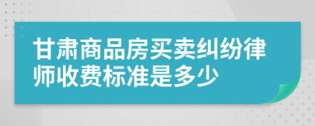 甘肃商品房买卖纠纷律师收费标准是多少