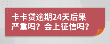 卡卡贷逾期24天后果严重吗？会上征信吗？