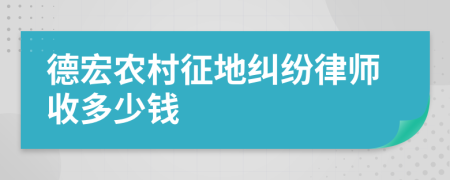 德宏农村征地纠纷律师收多少钱