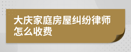 大庆家庭房屋纠纷律师怎么收费