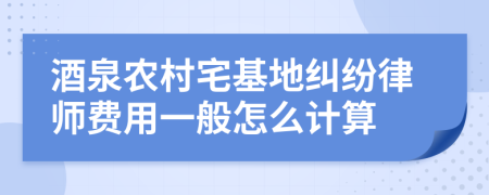 酒泉农村宅基地纠纷律师费用一般怎么计算
