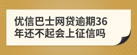 优信巴士网贷逾期36年还不起会上征信吗