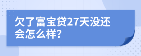 欠了富宝贷27天没还会怎么样？