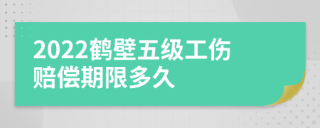 2022鹤壁五级工伤赔偿期限多久