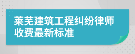 莱芜建筑工程纠纷律师收费最新标准