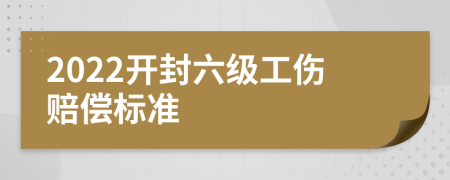 2022开封六级工伤赔偿标准