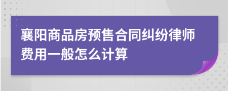 襄阳商品房预售合同纠纷律师费用一般怎么计算