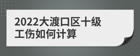 2022大渡口区十级工伤如何计算