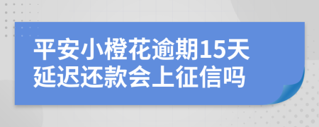 平安小橙花逾期15天延迟还款会上征信吗