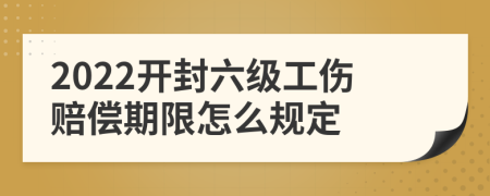 2022开封六级工伤赔偿期限怎么规定