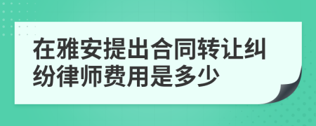 在雅安提出合同转让纠纷律师费用是多少