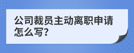 公司裁员主动离职申请怎么写？