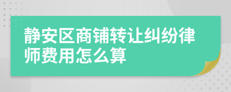 静安区商铺转让纠纷律师费用怎么算