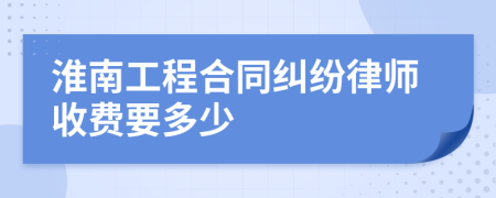 淮南工程合同纠纷律师收费要多少