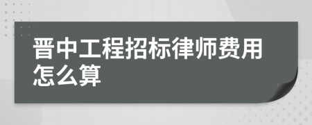 晋中工程招标律师费用怎么算