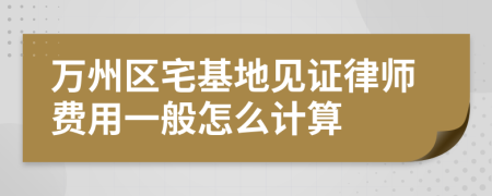 万州区宅基地见证律师费用一般怎么计算