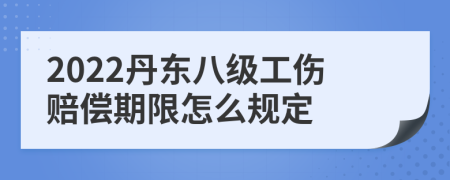 2022丹东八级工伤赔偿期限怎么规定