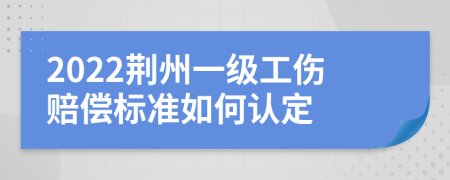 2022荆州一级工伤赔偿标准如何认定