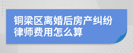 铜梁区离婚后房产纠纷律师费用怎么算