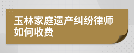 玉林家庭遗产纠纷律师如何收费