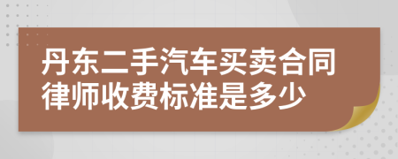 丹东二手汽车买卖合同律师收费标准是多少