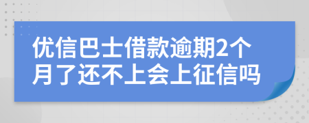 优信巴士借款逾期2个月了还不上会上征信吗