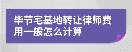 毕节宅基地转让律师费用一般怎么计算