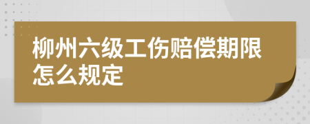 柳州六级工伤赔偿期限怎么规定