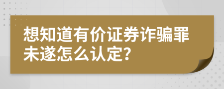 想知道有价证券诈骗罪未遂怎么认定？