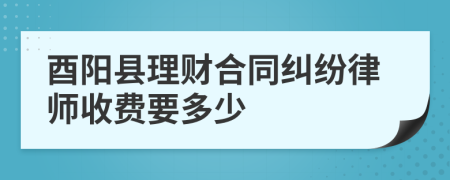 酉阳县理财合同纠纷律师收费要多少