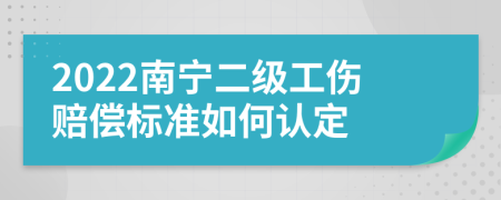 2022南宁二级工伤赔偿标准如何认定