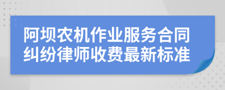 阿坝农机作业服务合同纠纷律师收费最新标准