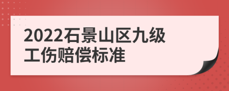 2022石景山区九级工伤赔偿标准