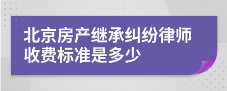 北京房产继承纠纷律师收费标准是多少