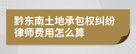 黔东南土地承包权纠纷律师费用怎么算