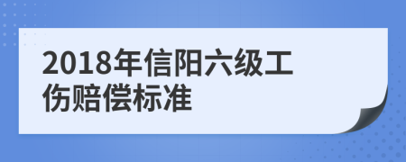 2018年信阳六级工伤赔偿标准