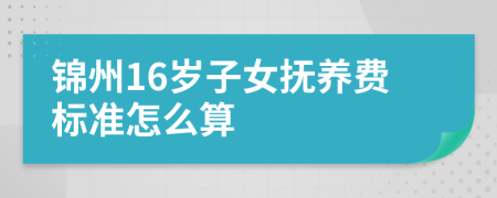 锦州16岁子女抚养费标准怎么算